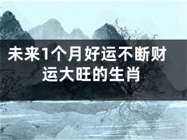 未来1个月好运不断财运大旺的生肖