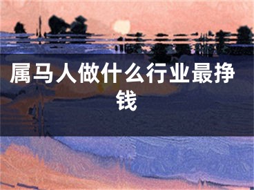 属马人做什么行业最挣钱