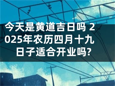 今天是黄道吉日吗 2025年农历四月十九日子适合开业吗?