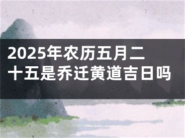 2025年农历五月二十五是乔迁黄道吉日吗