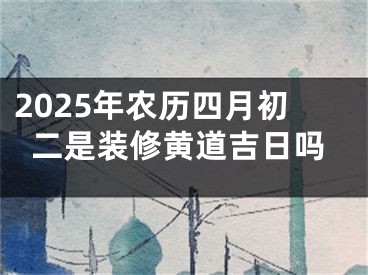 2025年农历四月初二是装修黄道吉日吗
