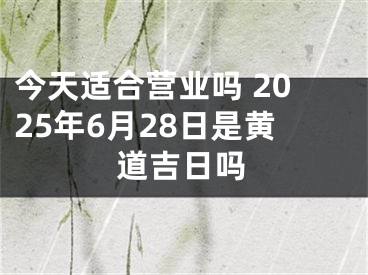 今天适合营业吗 2025年6月28日是黄道吉日吗
