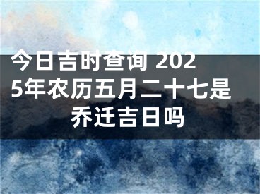 今日吉时查询 2025年农历五月二十七是乔迁吉日吗