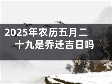 2025年农历五月二十九是乔迁吉日吗