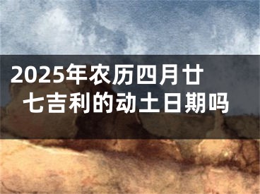 2025年农历四月廿七吉利的动土日期吗
