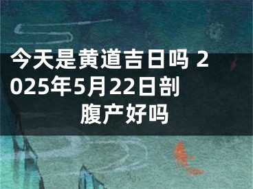 今天是黄道吉日吗 2025年5月22日剖腹产好吗
