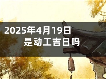 2025年4月19日是动工吉日吗