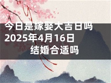 今日是嫁娶大吉日吗 2025年4月16日结婚合适吗