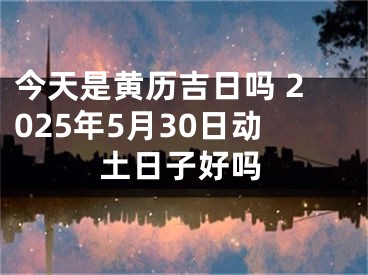 今天是黄历吉日吗 2025年5月30日动土日子好吗