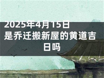 2025年4月15日是乔迁搬新屋的黄道吉日吗