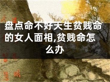 盘点命不好天生贫贱命的女人面相,贫贱命怎么办
