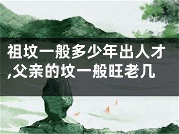 祖坟一般多少年出人才,父亲的坟一般旺老几