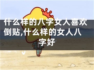什么样的八字女人喜欢倒贴,什么样的女人八字好