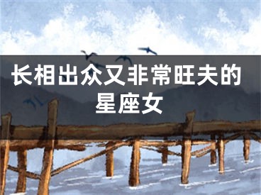 长相出众又非常旺夫的星座女