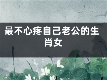 最不心疼自己老公的生肖女
