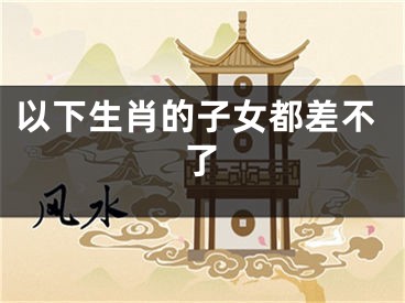 以下生肖的子女都差不了