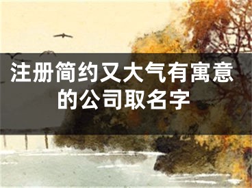 注册简约又大气有寓意的公司取名字