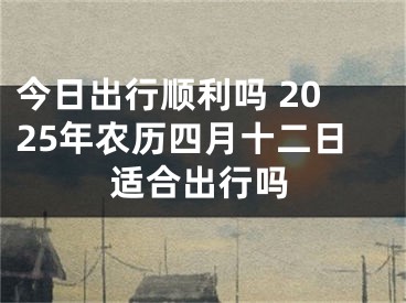 今日出行顺利吗 2025年农历四月十二日适合出行吗