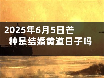 2025年6月5日芒种是结婚黄道日子吗