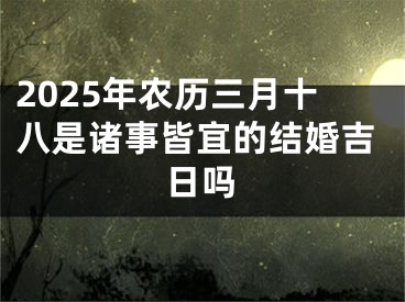 2025年农历三月十八是诸事皆宜的结婚吉日吗