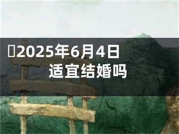 ​2025年6月4日适宜结婚吗