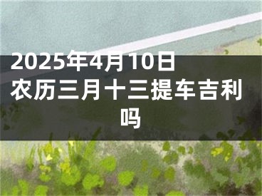 2025年4月10日农历三月十三提车吉利吗