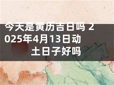 今天是黄历吉日吗 2025年4月13日动土日子好吗
