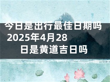 今日是出行最佳日期吗 2025年4月28日是黄道吉日吗