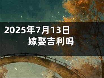 2025年7月13日嫁娶吉利吗