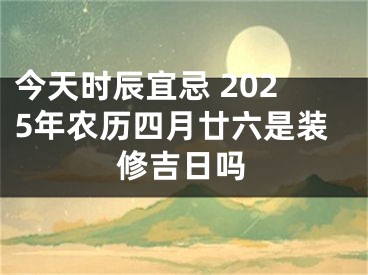 今天时辰宜忌 2025年农历四月廿六是装修吉日吗