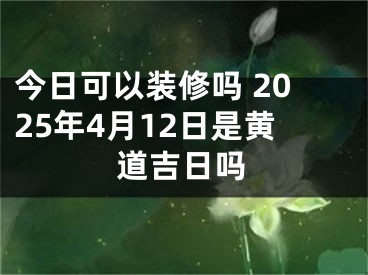 今日可以装修吗 2025年4月12日是黄道吉日吗