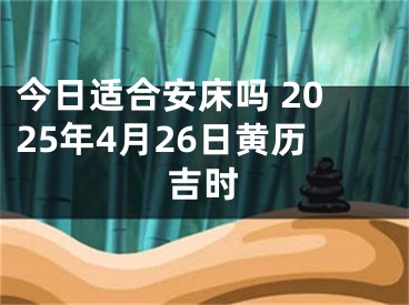 今日适合安床吗 2025年4月26日黄历吉时