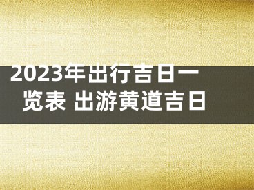 2023年出行吉日一览表 出游黄道吉日