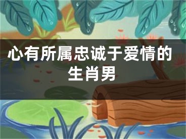 心有所属忠诚于爱情的生肖男