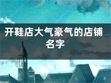 开鞋店大气豪气的店铺名字