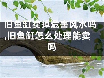 旧鱼缸卖掉危害风水吗,旧鱼缸怎么处理能卖吗