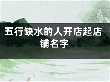 五行缺水的人开店起店铺名字
