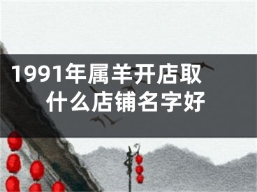 1991年属羊开店取什么店铺名字好