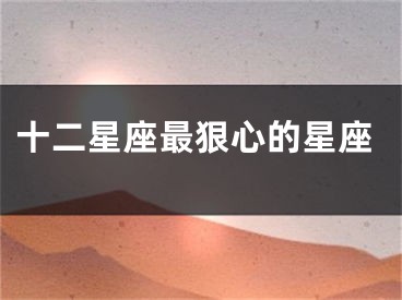 十二星座最狠心的星座