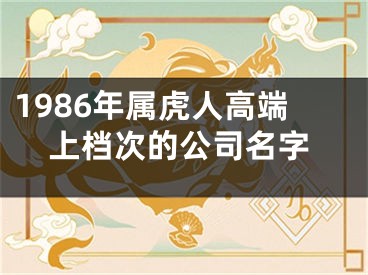 1986年属虎人高端上档次的公司名字