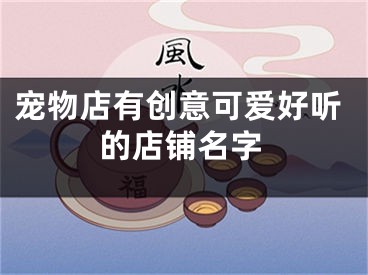 宠物店有创意可爱好听的店铺名字