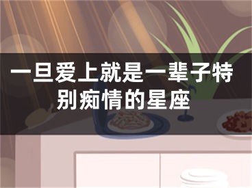 一旦爱上就是一辈子特别痴情的星座