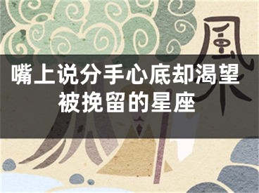 嘴上说分手心底却渴望被挽留的星座