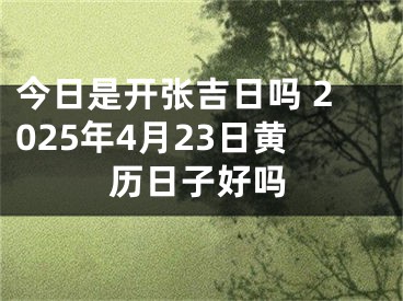 今日是开张吉日吗 2025年4月23日黄历日子好吗