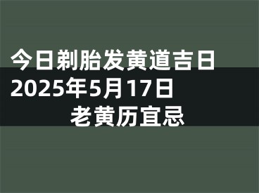 今日剃胎发黄道吉日 2025年5月17日老黄历宜忌