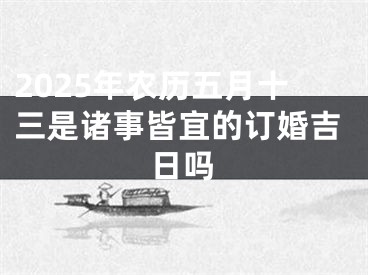 2025年农历五月十三是诸事皆宜的订婚吉日吗