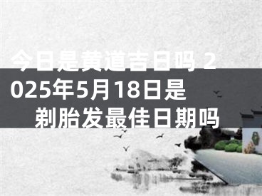 今日是黄道吉日吗 2025年5月18日是剃胎发最佳日期吗