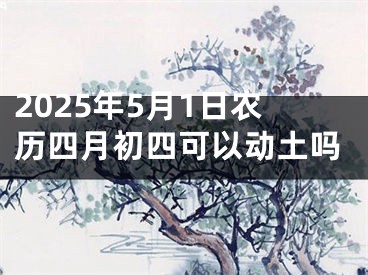 2025年5月1日农历四月初四可以动土吗
