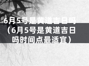 6月5号是黄道吉日吗（6月5号是黄道吉日吗时间点最适宜）