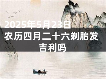 2025年5月23日农历四月二十六剃胎发吉利吗